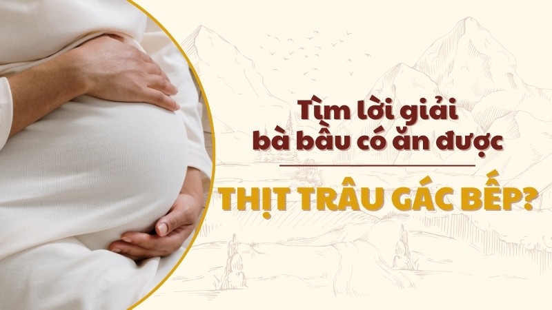 Giải đáp thắc mắc về vấn đề bà bầu ăn thịt trâu gác bếp được không 